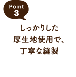 Point3 しっかりした厚生地使用で、丁寧な縫製