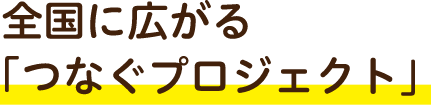 全国に広がる「つなぐプロジェクト」